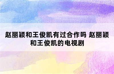 赵丽颖和王俊凯有过合作吗 赵丽颖和王俊凯的电视剧